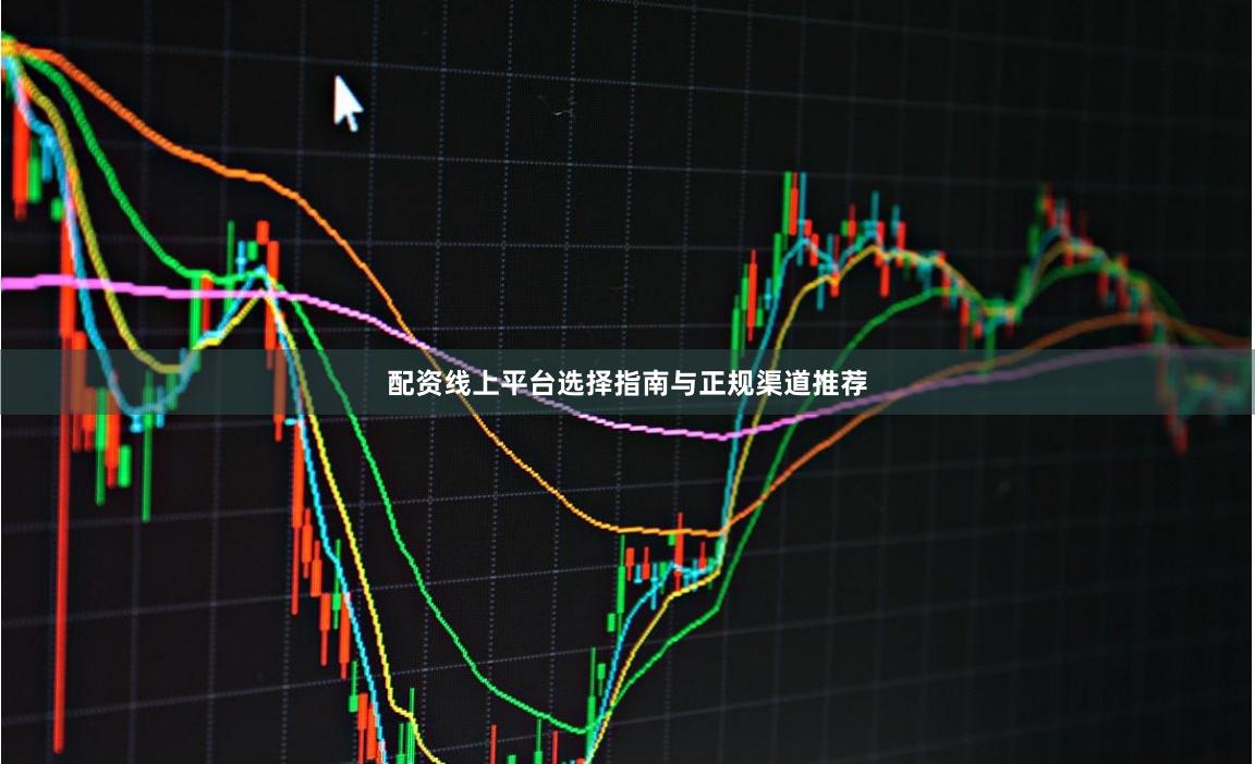 配资线上平台选择指南与正规渠道推荐