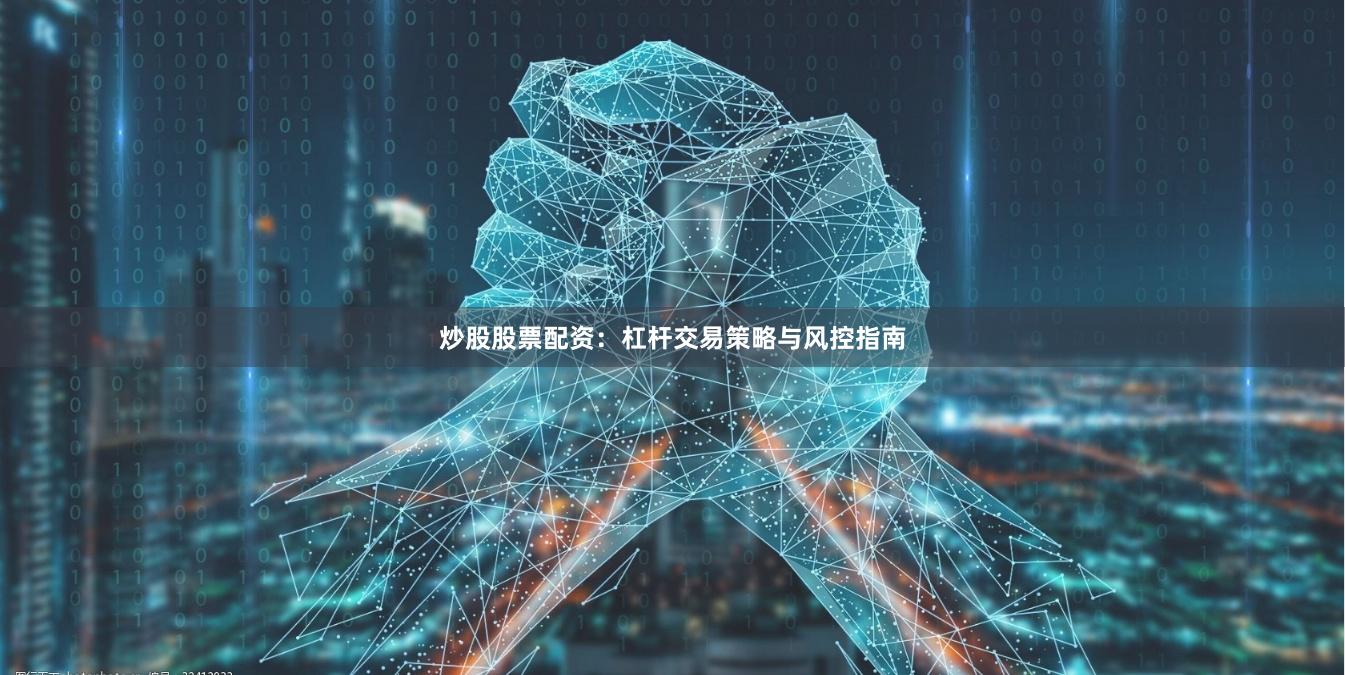 炒股股票配资：杠杆交易策略与风控指南