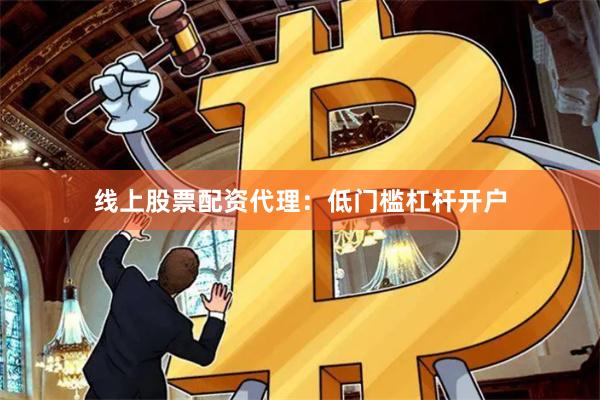 线上股票配资代理：低门槛杠杆开户