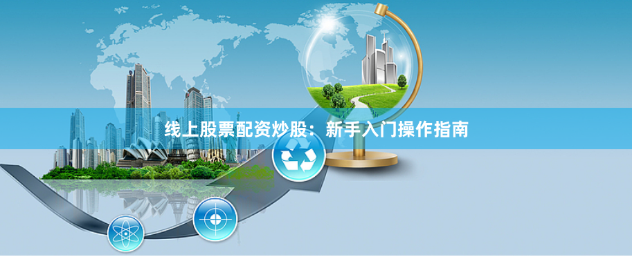 线上股票配资炒股：新手入门操作指南