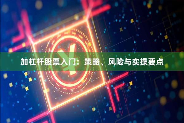 加杠杆股票入门：策略、风险与实操要点