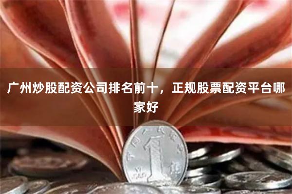 广州炒股配资公司排名前十，正规股票配资平台哪家好