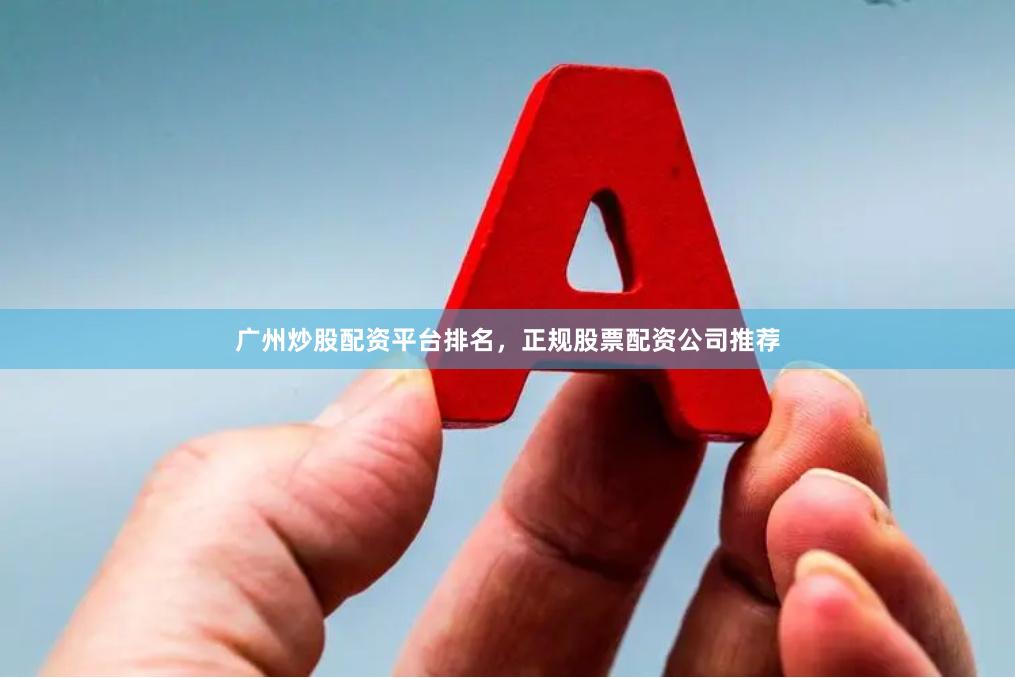 广州炒股配资平台排名，正规股票配资公司推荐