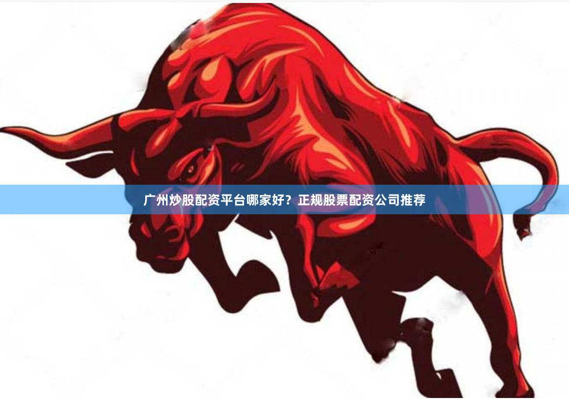 广州炒股配资平台哪家好？正规股票配资公司推荐
