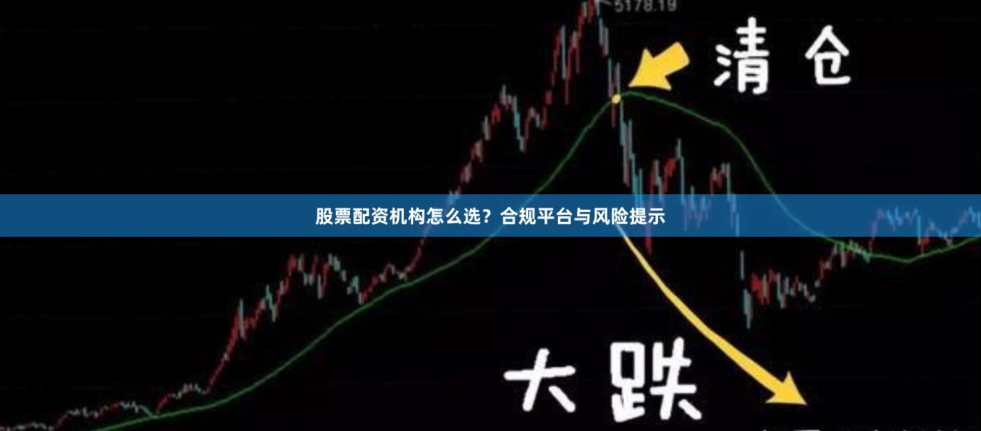 股票配资机构怎么选?合规平台与风险提示