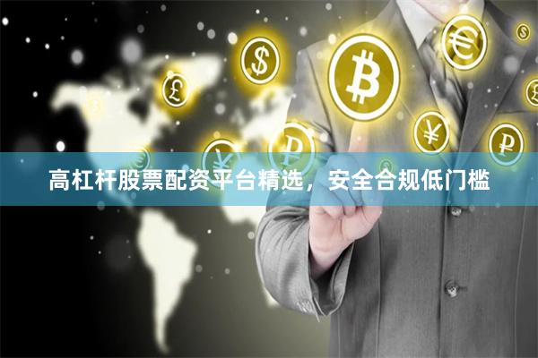 高杠杆股票配资平台精选，安全合规低门槛
