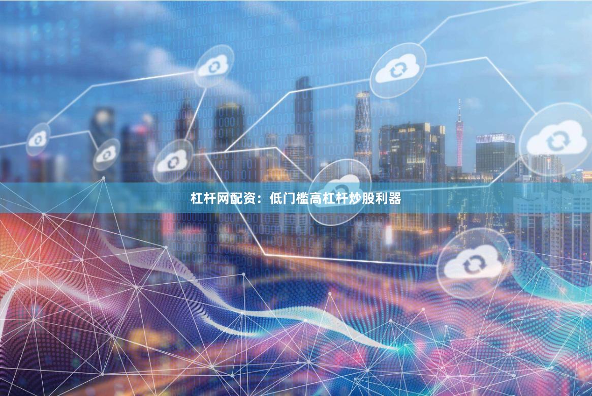 杠杆网配资：低门槛高杠杆炒股利器