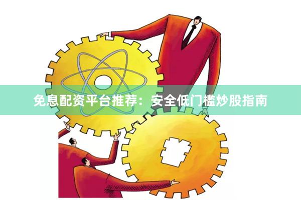 免息配资平台推荐：安全低门槛炒股指南