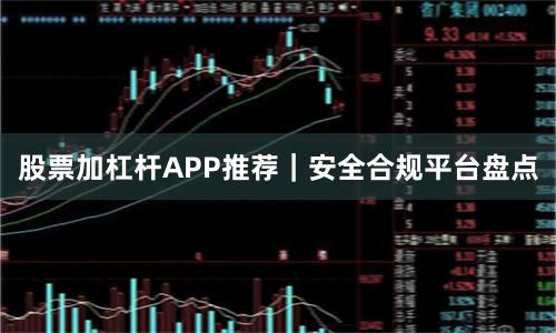 股票加杠杆APP推荐｜安全合规平台盘点