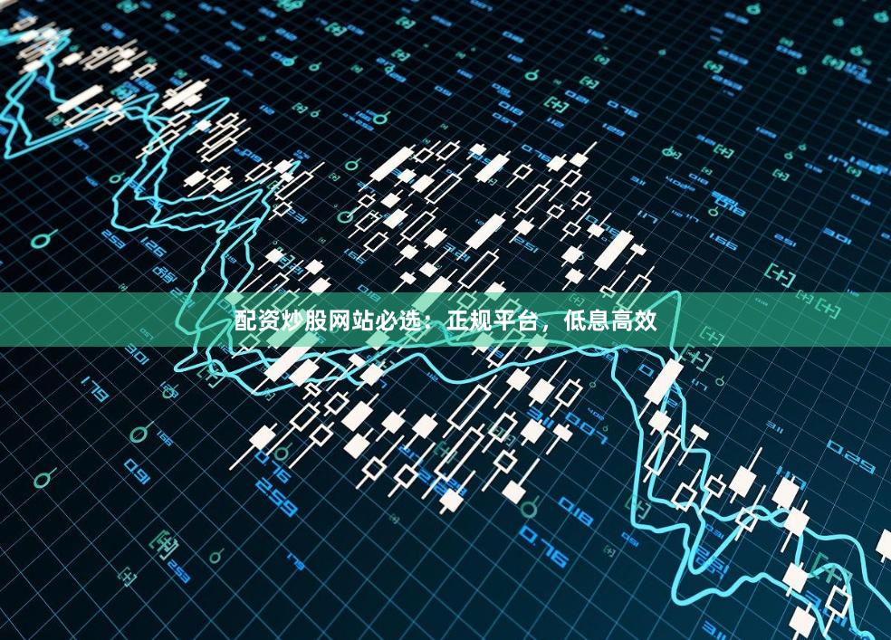 配资炒股网站必选：正规平台，低息高效