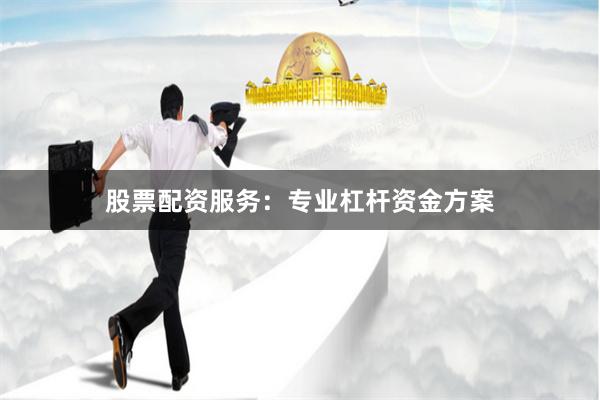 股票配资服务：专业杠杆资金方案
