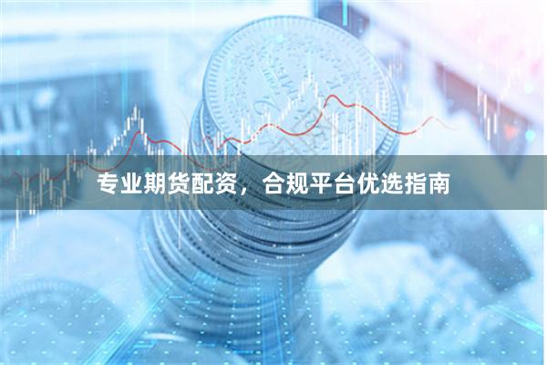 专业期货配资，合规平台优选指南