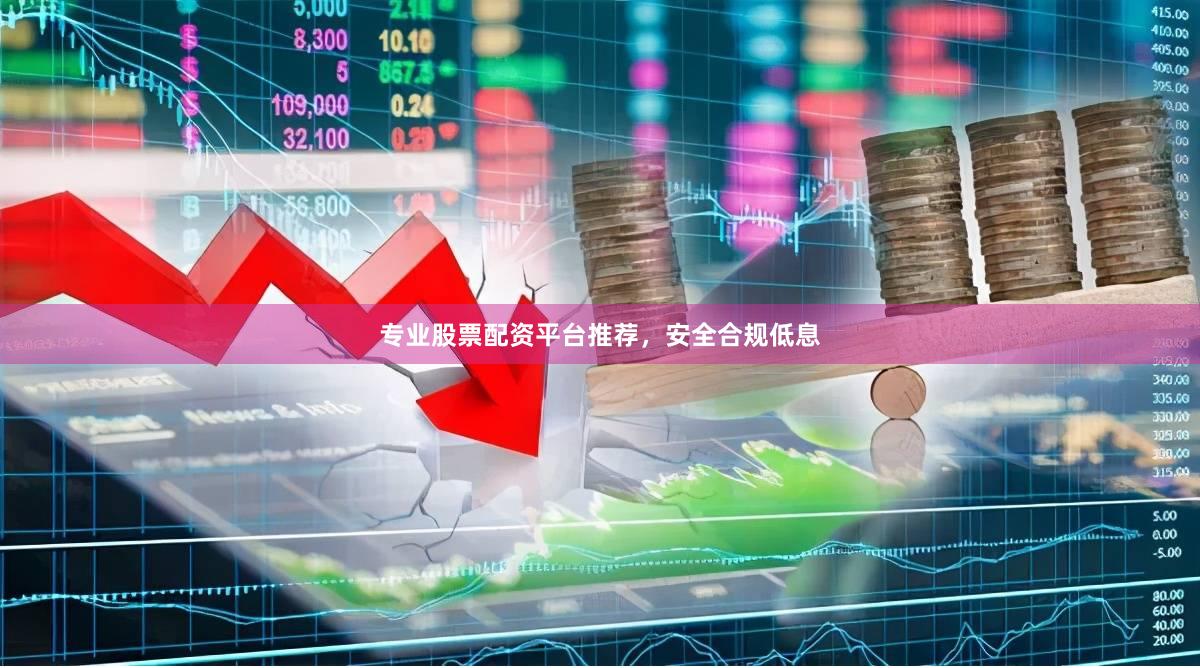 专业股票配资平台推荐，安全合规低息