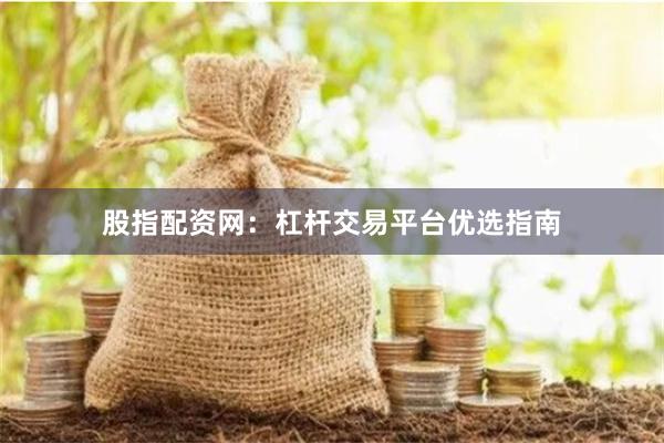股指配资网：杠杆交易平台优选指南