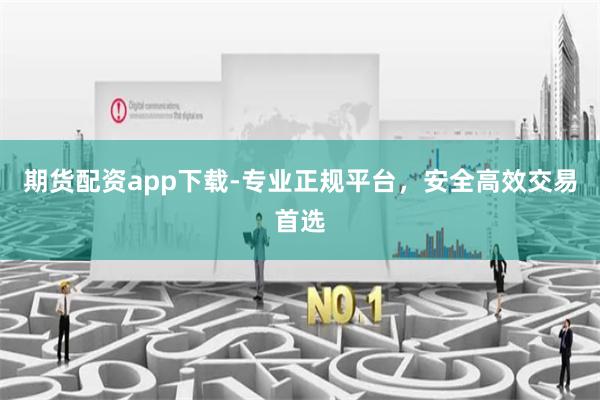 期货配资app下载-专业正规平台，安全高效交易首选