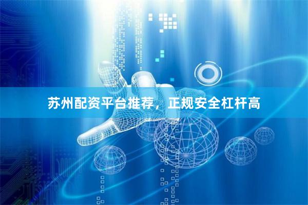 苏州配资平台推荐，正规安全杠杆高