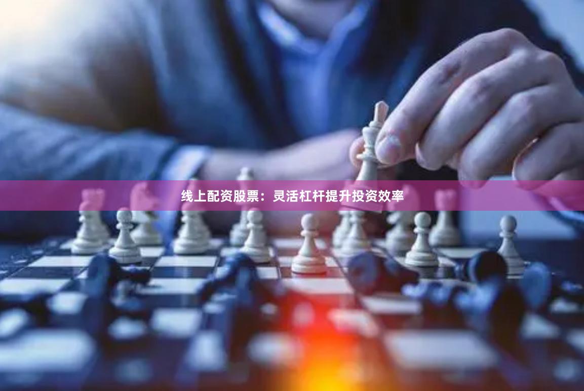 线上配资股票:灵活杠杆提升投资效率