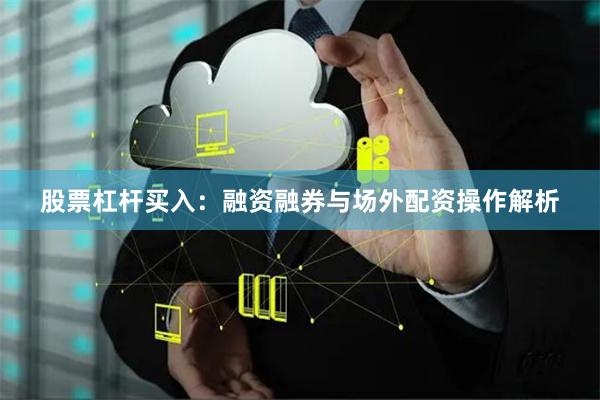 股票杠杆买入：融资融券与场外配资操作解析