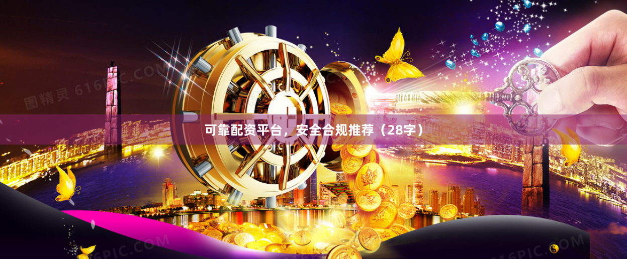 可靠配资平台，安全合规推荐（28字）