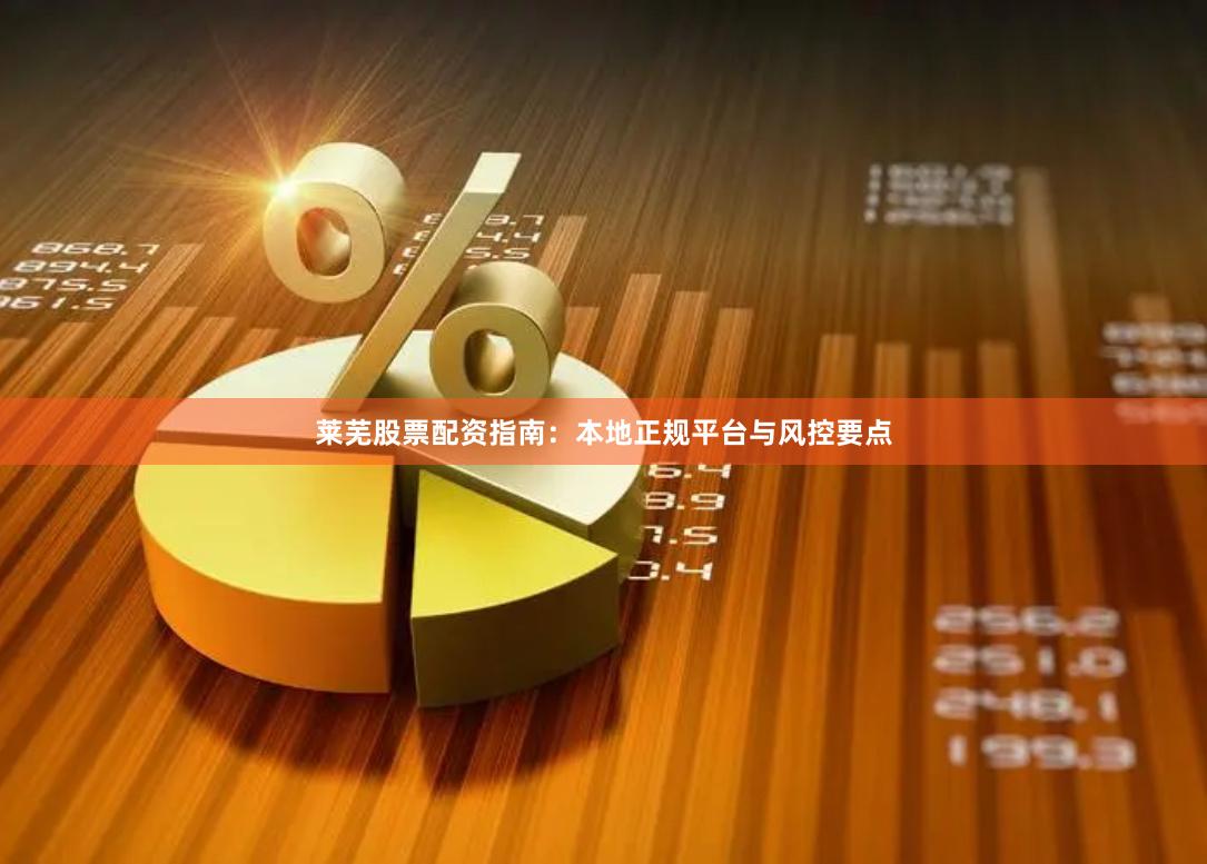 莱芜股票配资指南：本地正规平台与风控要点