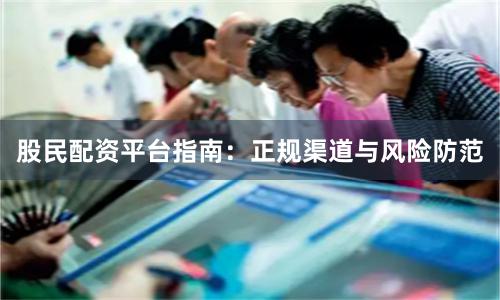 股民配资平台指南：正规渠道与风险防范
