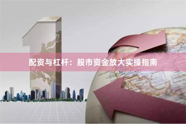配资与杠杆：股市资金放大实操指南