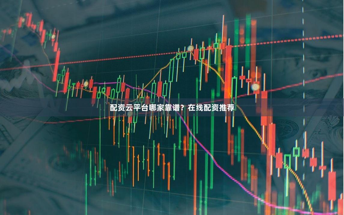 配资云平台哪家靠谱？在线配资推荐