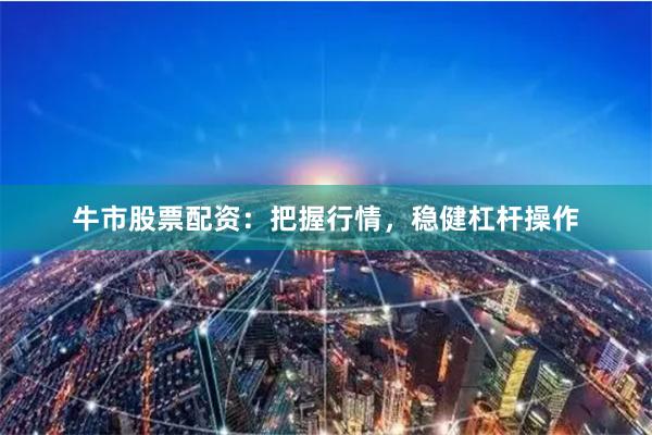 牛市股票配资：把握行情，稳健杠杆操作