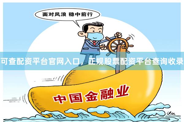 可查配资平台官网入口，正规股票配资平台查询收录