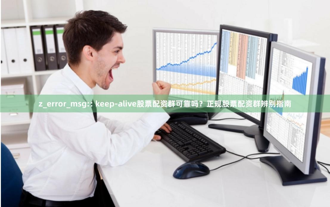 z_error_msg:: keep-alive股票配资群可靠吗？正规股票配资群辨别指南