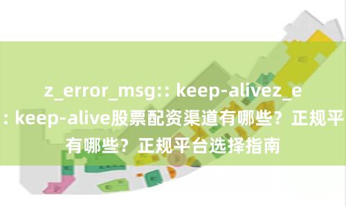 z_error_msg:: keep-alivez_error_msg:: keep-alive股票配资渠道有哪些？正规平台选择指南