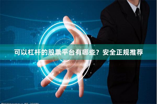 可以杠杆的股票平台有哪些？安全正规推荐