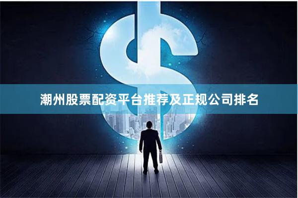 潮州股票配资平台推荐及正规公司排名