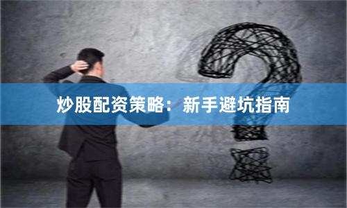 炒股配资策略:新手避坑指南