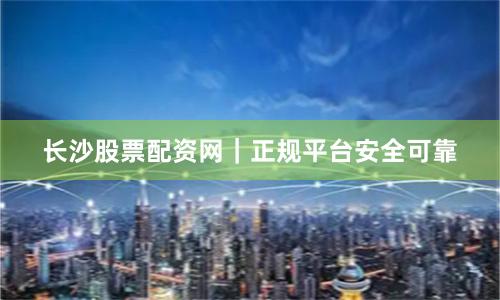 长沙股票配资网｜正规平台安全可靠
