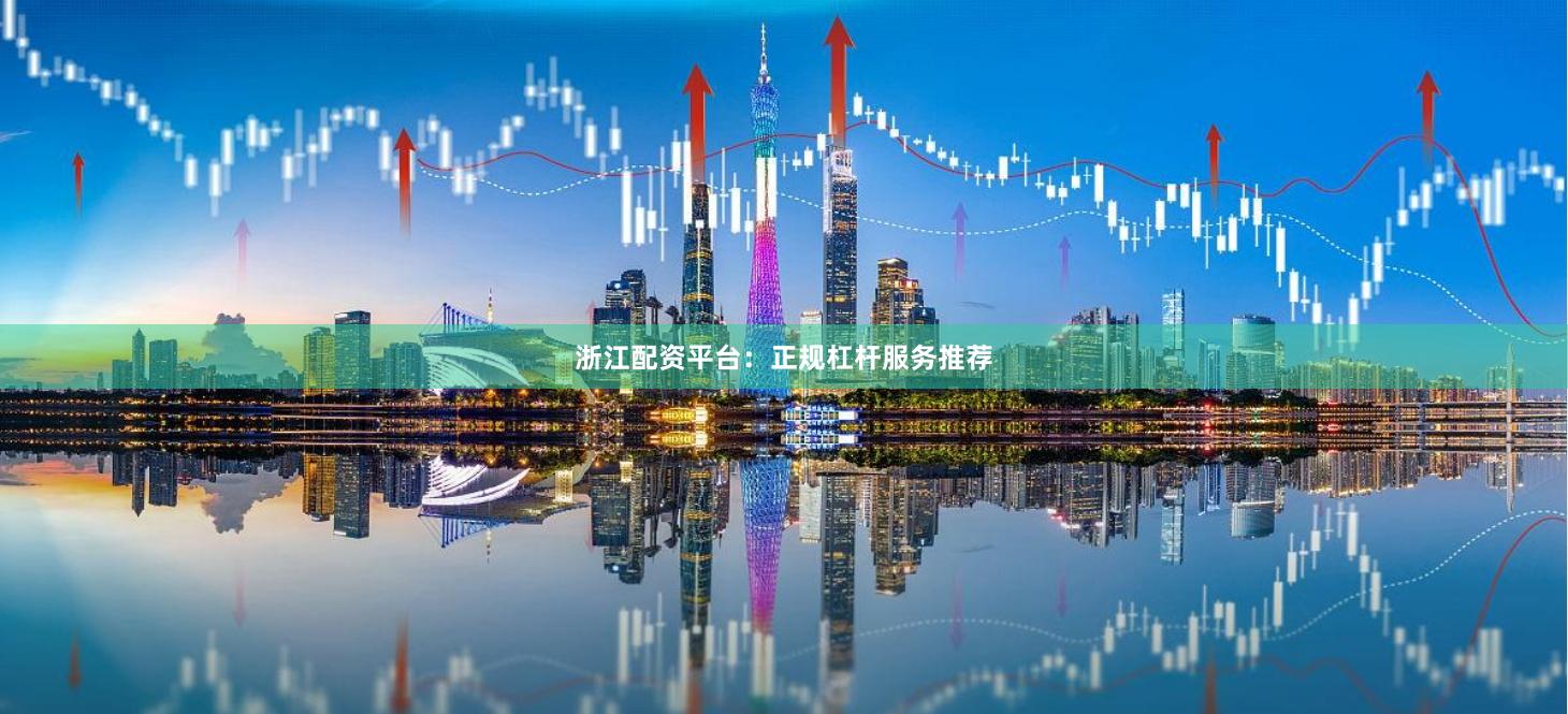 浙江配资平台：正规杠杆服务推荐