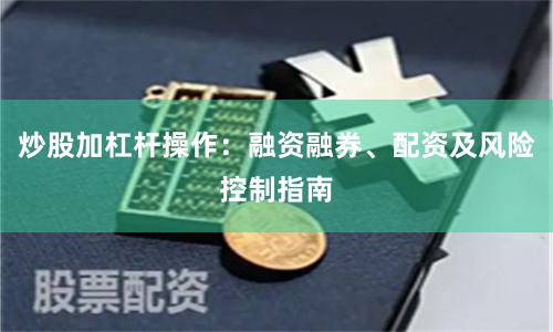 炒股加杠杆操作：融资融券、配资及风险控制指南