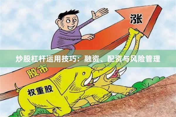 炒股杠杆运用技巧：融资、配资与风险管理