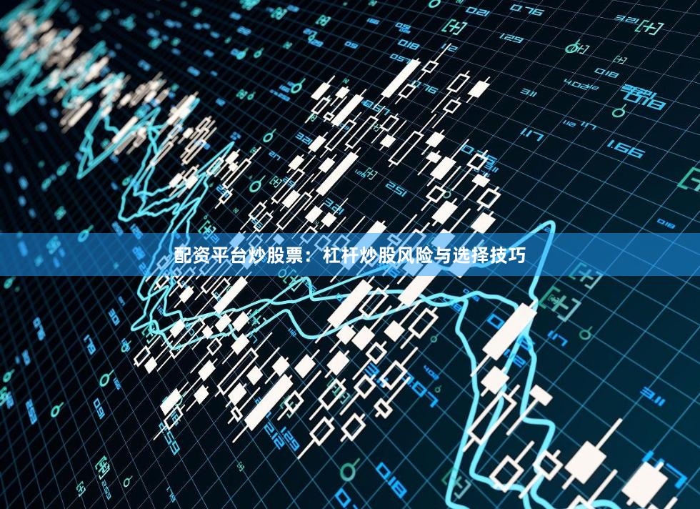 配资平台炒股票：杠杆炒股风险与选择技巧