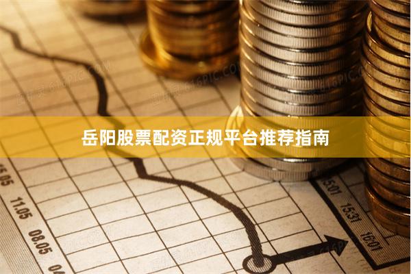 岳阳股票配资正规平台推荐指南