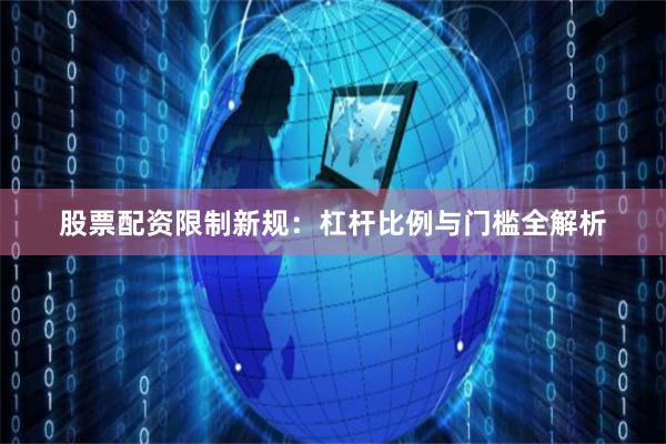 股票配资限制新规：杠杆比例与门槛全解析