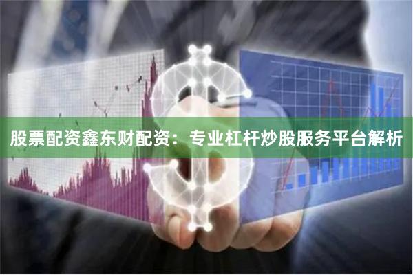 股票配资鑫东财配资：专业杠杆炒股服务平台解析