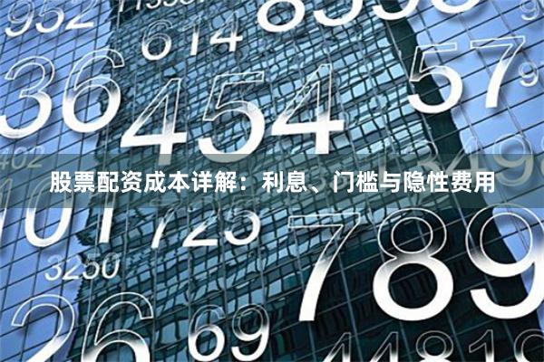 股票配资成本详解：利息、门槛与隐性费用